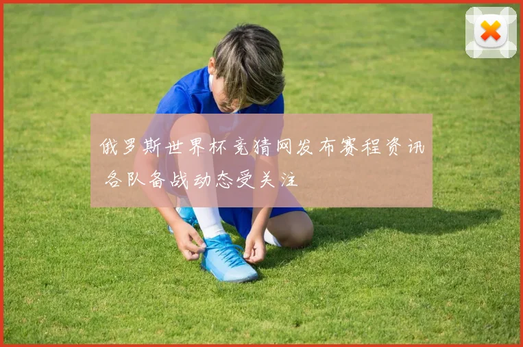 俄罗斯世界杯竞猜网发布赛程资讯 各队备战动态受关注
