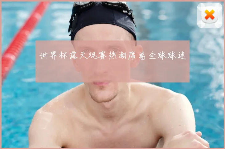 世界杯露天观赛热潮席卷全球球迷