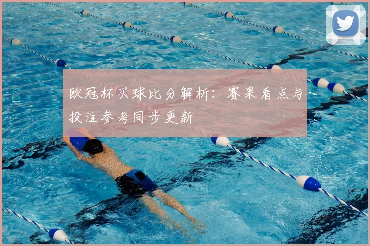 欧冠杯买球比分解析:赛果看点与投注参考同步更新