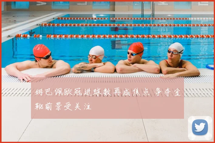 姆巴佩欧冠进球数再成焦点 争夺金靴前景受关注