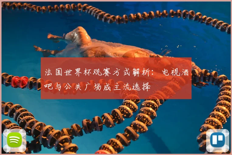 法国世界杯观赛方式解析：电视酒吧与公共广场成主流选择