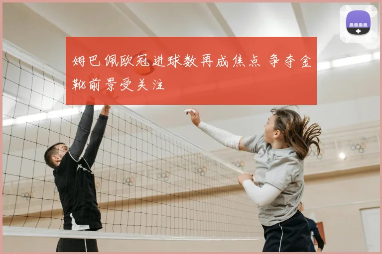 姆巴佩欧冠进球数再成焦点 争夺金靴前景受关注