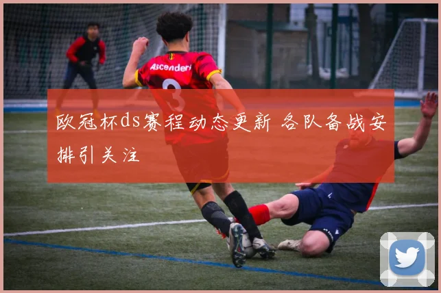 欧冠杯ds赛程动态更新 各队备战安排引关注