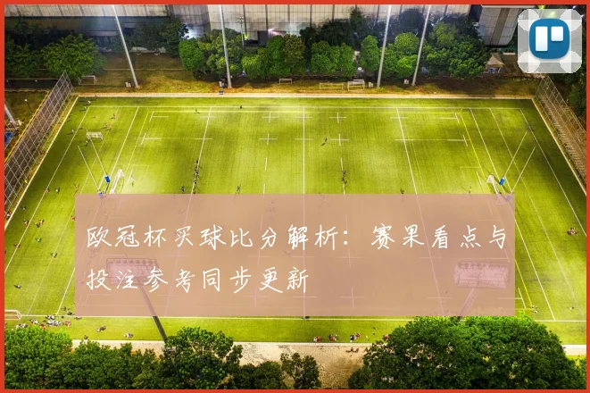 欧冠杯买球比分解析：赛果看点与投注参考同步更新