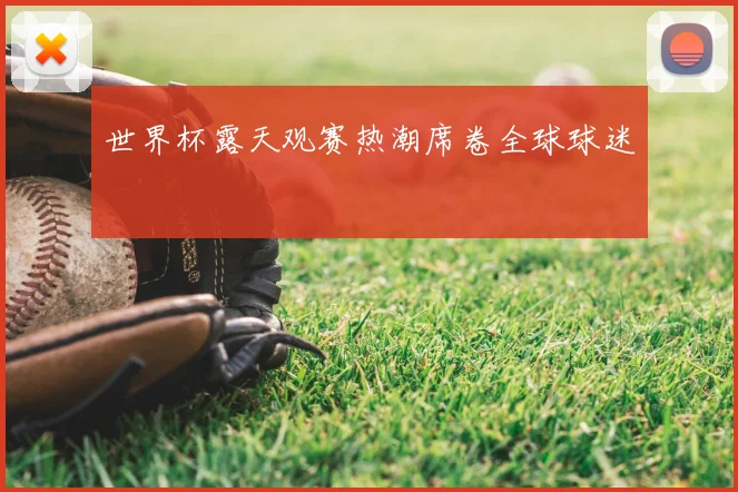 世界杯露天观赛热潮席卷全球球迷