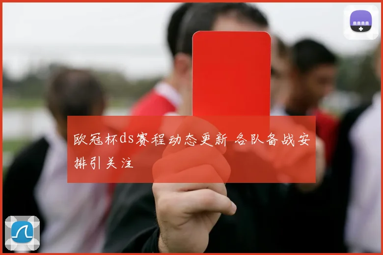 欧冠杯ds赛程动态更新 各队备战安排引关注