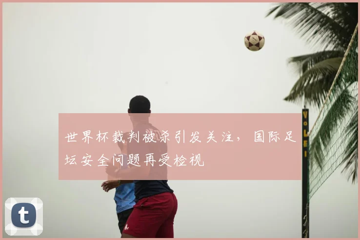 世界杯裁判被杀引发关注，国际足坛安全问题再受检视
