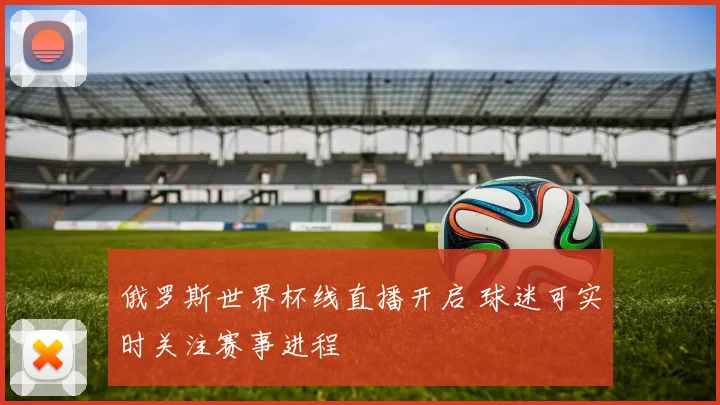 俄罗斯世界杯线直播开启 球迷可实时关注赛事进程