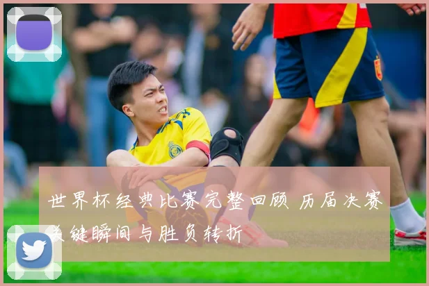 世界杯经典比赛完整回顾 历届决赛关键瞬间与胜负转折