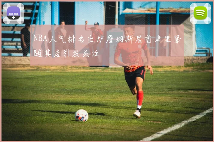 NBA人气排名出炉詹姆斯居首库里紧随其后引发关注