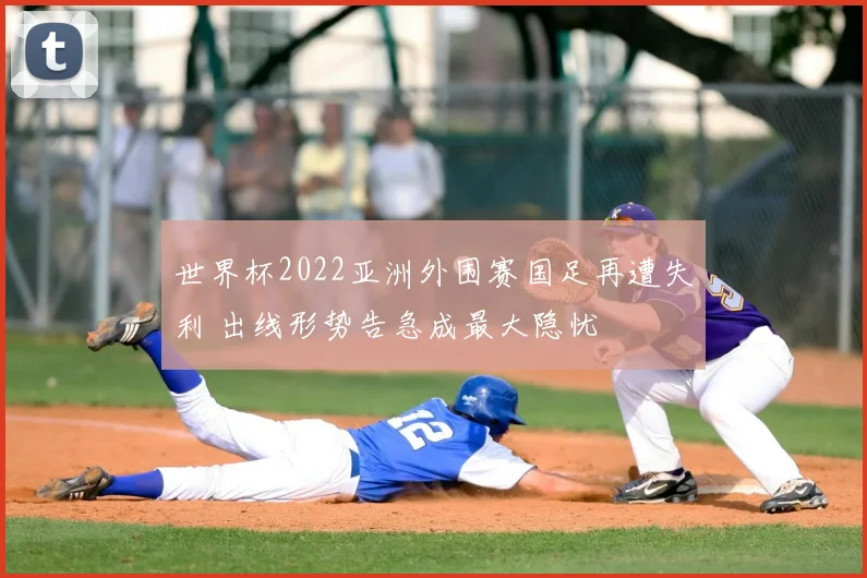 世界杯2022亚洲外围赛国足再遭失利 出线形势告急成最大隐忧