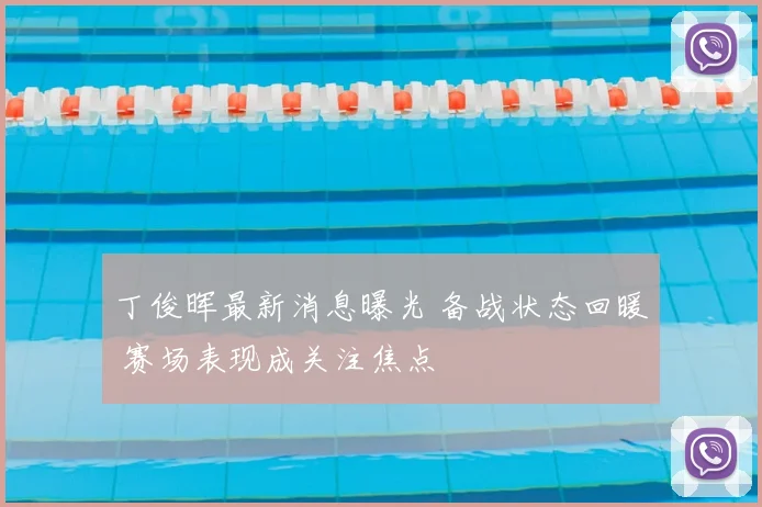 丁俊晖最新消息曝光 备战状态回暖 赛场表现成关注焦点