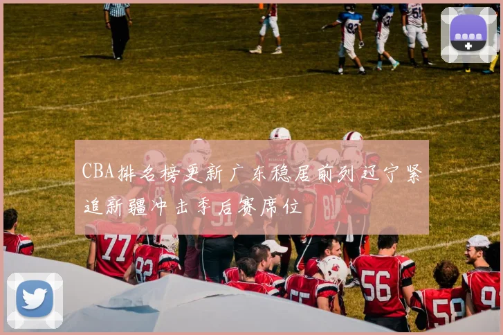 CBA排名榜更新广东稳居前列辽宁紧追新疆冲击季后赛席位