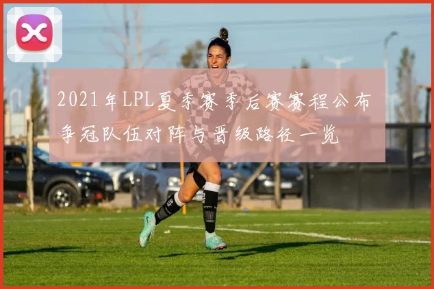 2021年LPL夏季赛季后赛赛程公布 争冠队伍对阵与晋级路径一览