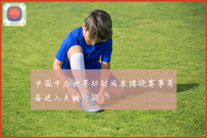 中国申办世界杯时间表揭晓赛事筹备进入关键阶段