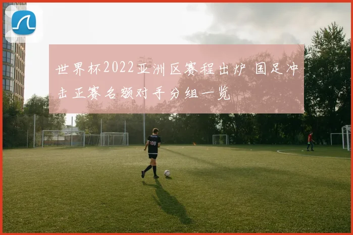 世界杯2022亚洲区赛程出炉 国足冲击正赛名额对手分组一览