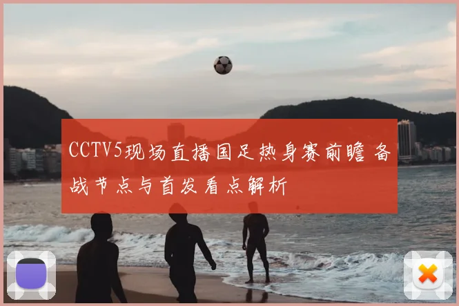 CCTV5现场直播国足热身赛前瞻 备战节点与首发看点解析