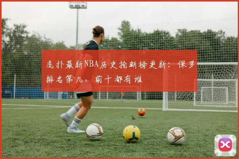 虎扑最新NBA历史抢断榜更新：保罗排名第几，前十都有谁