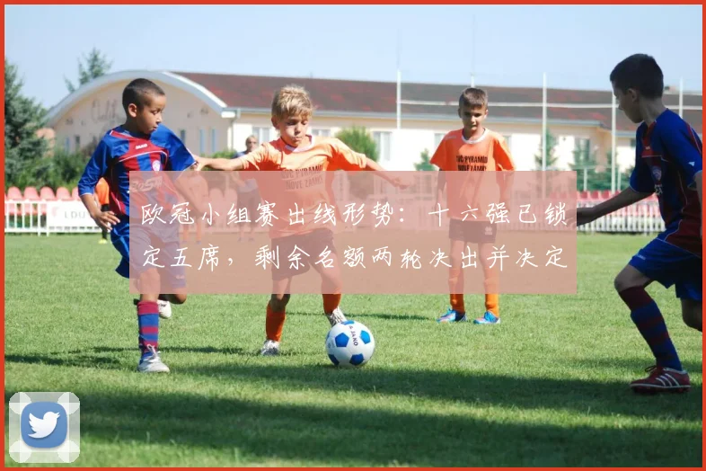 欧冠小组赛出线形势：十六强已锁定五席，剩余名额两轮决出并决定淘汰赛对阵
