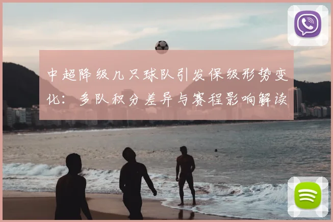 中超降级几只球队引发保级形势变化：多队积分差异与赛程影响解读