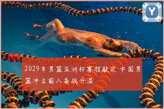 2029年男篮亚洲杯赛程敲定 中国男篮冲击前八备战升温