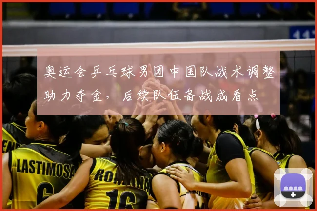 奥运会乒乓球男团中国队战术调整助力夺金，后续队伍备战成看点