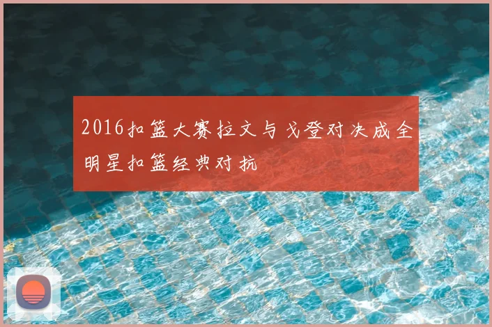 2016扣篮大赛拉文与戈登对决成全明星扣篮经典对抗