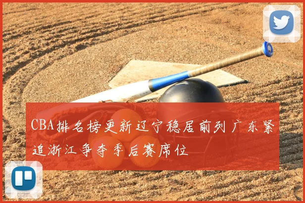 CBA排名榜更新辽宁稳居前列广东紧追浙江争夺季后赛席位