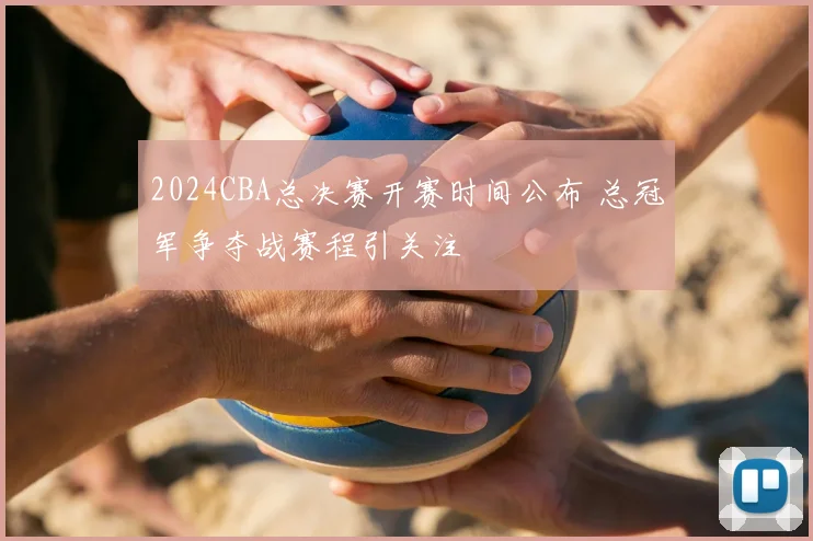 2024CBA总决赛开赛时间公布 总冠军争夺战赛程引关注