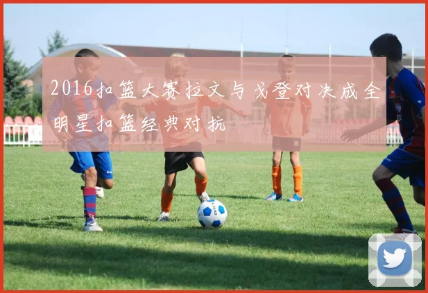 2016扣篮大赛拉文与戈登对决成全明星扣篮经典对抗