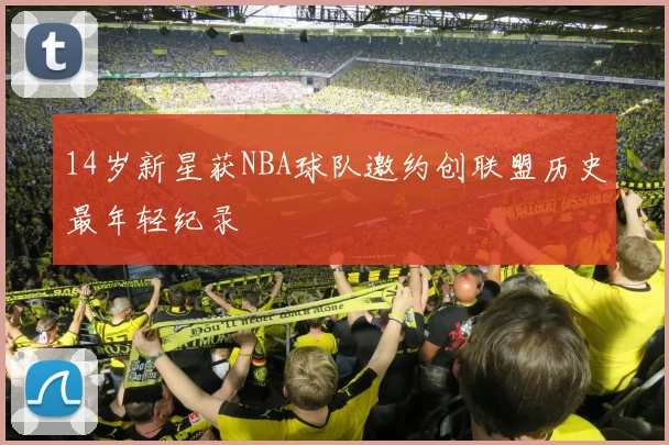 14岁新星获NBA球队邀约创联盟历史最年轻纪录