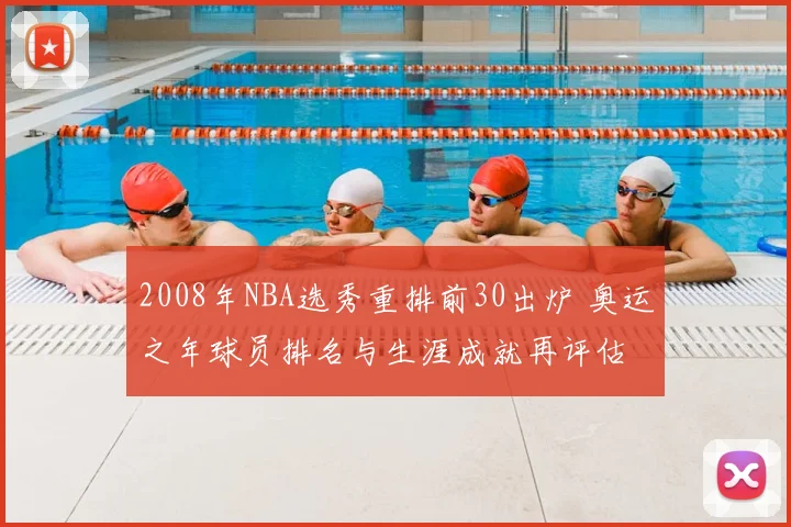 2008年NBA选秀重排前30出炉 奥运之年球员排名与生涯成就再评估