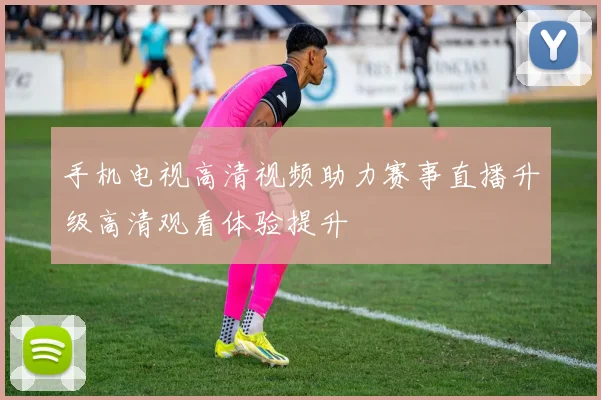 手机电视高清视频助力赛事直播升级高清观看体验提升