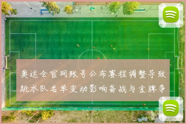 奥运会官网账号公布赛程调整导致跳水队名单变动影响备战与金牌争夺