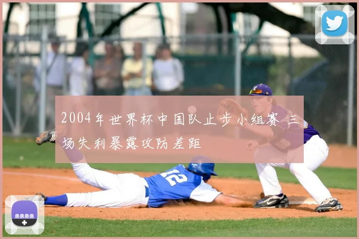 2004年世界杯中国队止步小组赛 三场失利暴露攻防差距