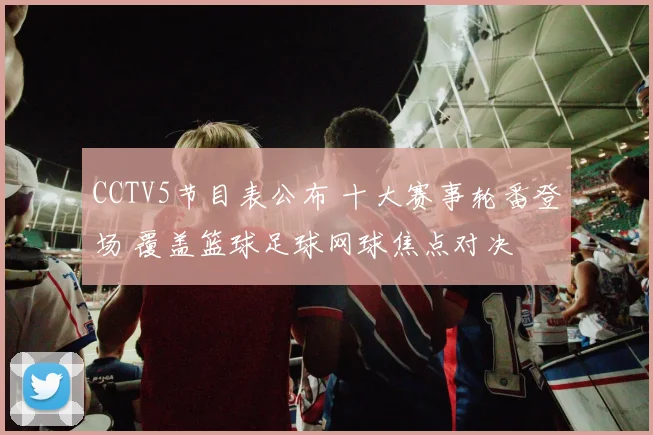 CCTV5节目表公布 十大赛事轮番登场 覆盖篮球足球网球焦点对决