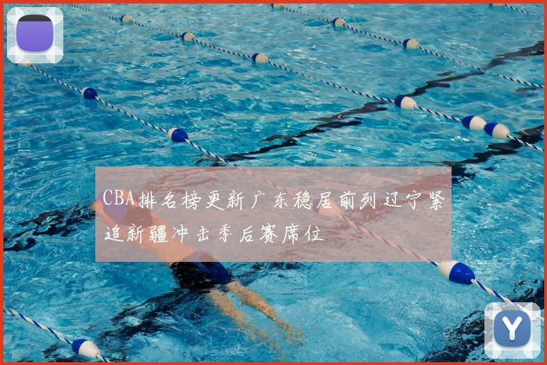 CBA排名榜更新广东稳居前列辽宁紧追新疆冲击季后赛席位