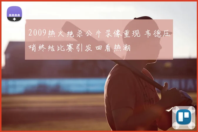 2009热火绝杀公牛录像重现 韦德压哨终结比赛引发回看热潮
