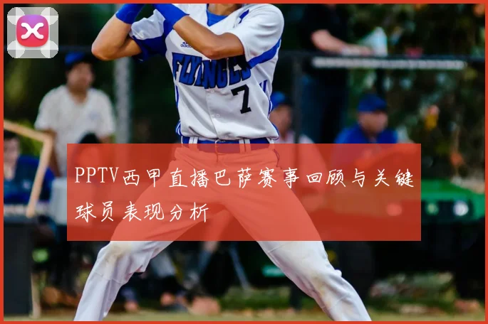 PPTV西甲直播巴萨赛事回顾与关键球员表现分析