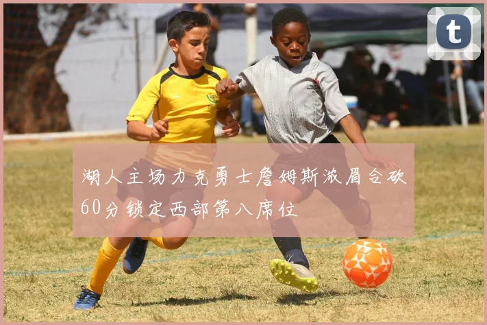 湖人主场力克勇士詹姆斯浓眉合砍60分锁定西部第八席位