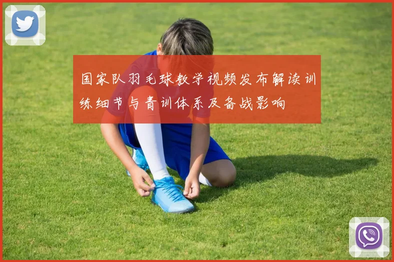 国家队羽毛球教学视频发布解读训练细节与青训体系及备战影响