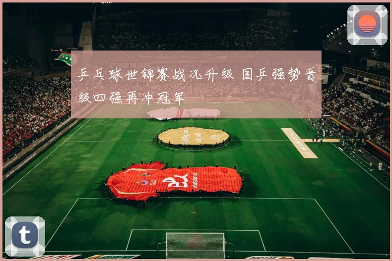 乒乓球世锦赛战况升级 国乒强势晋级四强再冲冠军