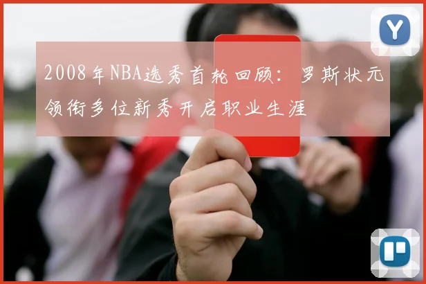 2008年NBA选秀首轮回顾：罗斯状元领衔多位新秀开启职业生涯
