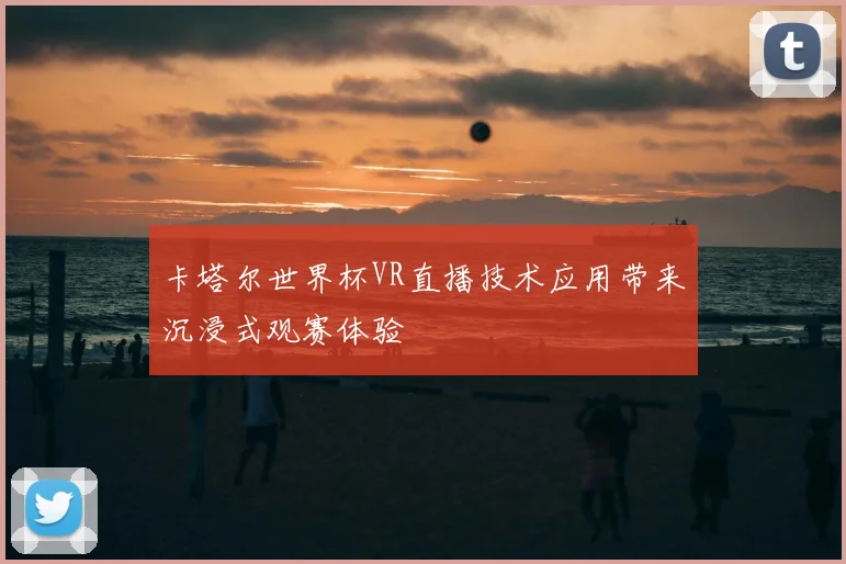 卡塔尔世界杯VR直播技术应用带来沉浸式观赛体验