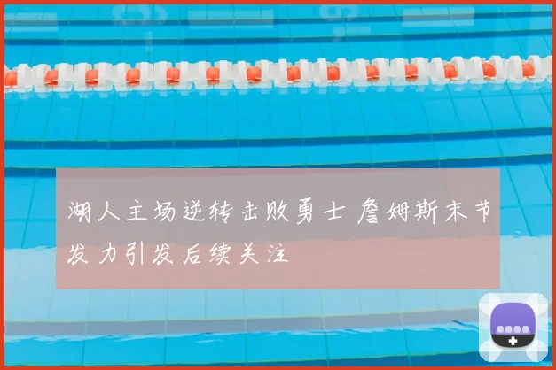 湖人主场逆转击败勇士 詹姆斯末节发力引发后续关注