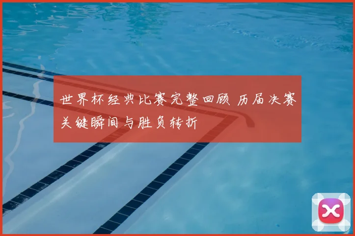 世界杯经典比赛完整回顾 历届决赛关键瞬间与胜负转折