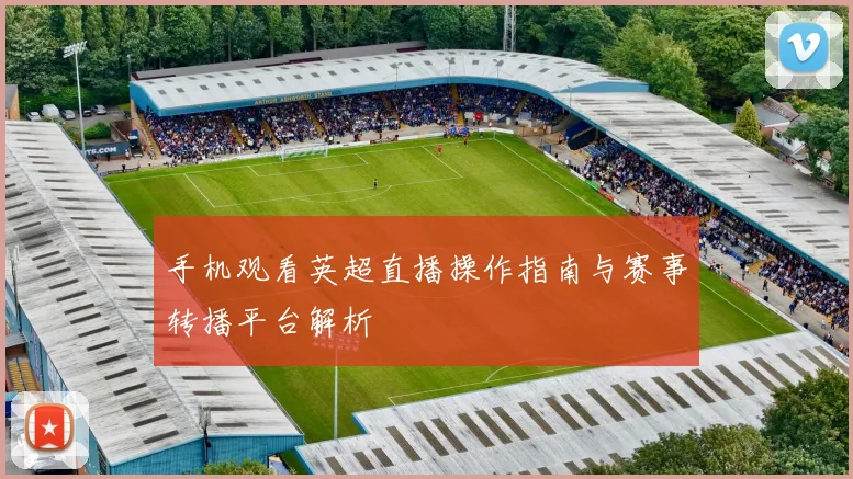 手机观看英超直播操作指南与赛事转播平台解析