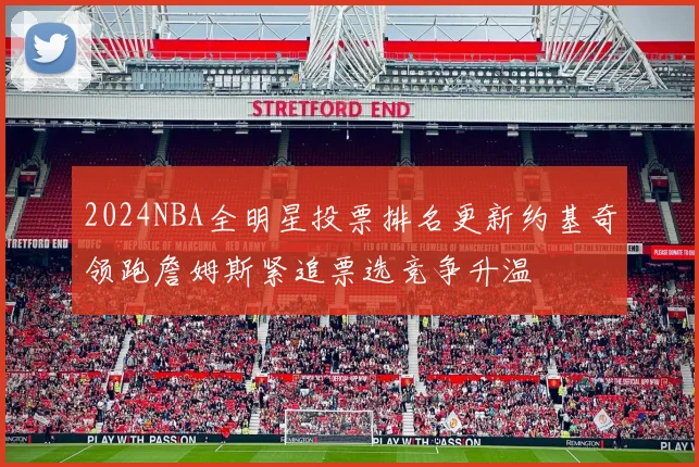 2024NBA全明星投票排名更新约基奇领跑詹姆斯紧追票选竞争升温