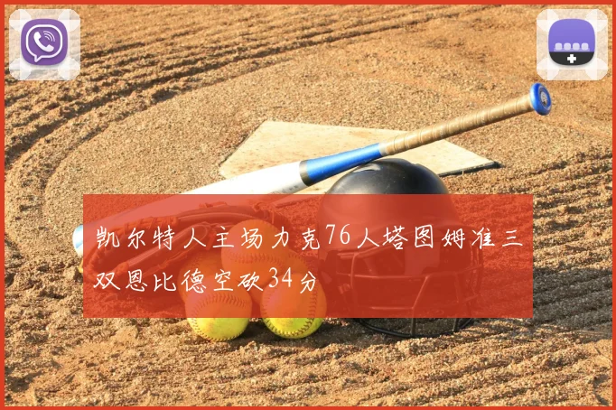凯尔特人主场力克76人塔图姆准三双恩比德空砍34分