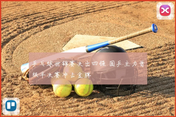 乒乓球世锦赛决出四强 国乒主力晋级半决赛冲击金牌